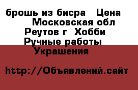 брошь из бисра › Цена ­ 600 - Московская обл., Реутов г. Хобби. Ручные работы » Украшения   